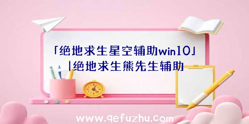 「绝地求生星空辅助win10」|绝地求生熊先生辅助